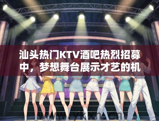 汕头热门KTV酒吧热烈招募中，梦想舞台展示才艺的机会来了！
