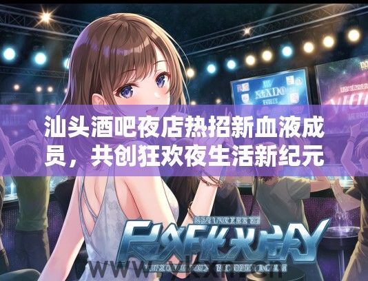 汕头酒吧夜店热招新血液成员，共创狂欢夜生活新纪元等你加入！