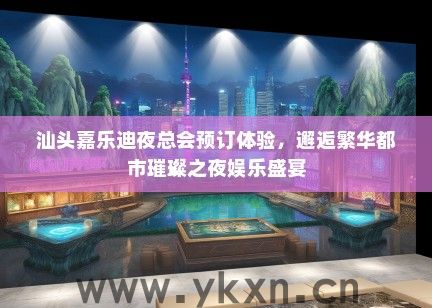 汕头嘉乐迪夜总会预订体验，邂逅繁华都市璀璨之夜娱乐盛宴