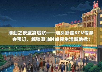 潮汕之夜盛宴启航——汕头新星KTV夜总会预订，解锁潮汕时尚夜生活新地标！