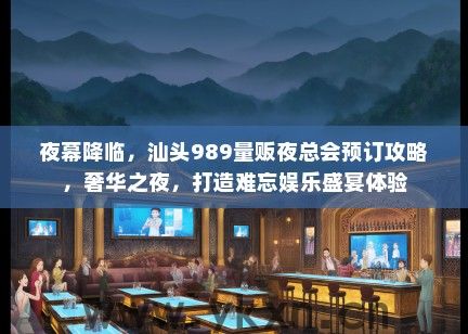 夜幕降临，汕头989量贩夜总会预订攻略，奢华之夜，打造难忘娱乐盛宴体验