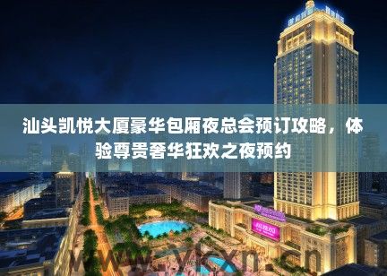 汕头凯悦大厦豪华包厢夜总会预订攻略，体验尊贵奢华狂欢之夜预约