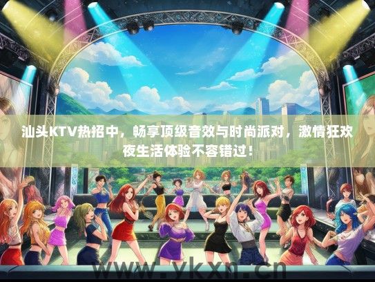 汕头KTV热招中，畅享顶级音效与时尚派对，激情狂欢夜生活体验不容错过！