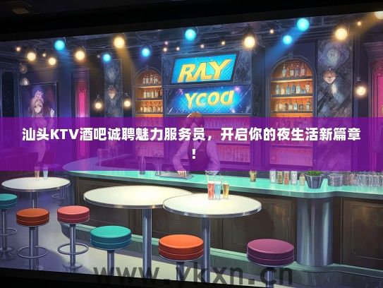 汕头KTV酒吧诚聘魅力服务员，开启你的夜生活新篇章！