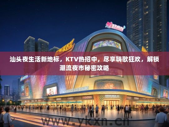 汕头夜生活新地标，KTV热招中，尽享嗨歌狂欢，解锁潮流夜市秘密攻略