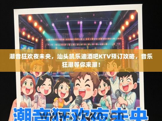 潮音狂欢夜未央，汕头凯乐迪酒吧KTV预订攻略，音乐狂潮等你来潮！