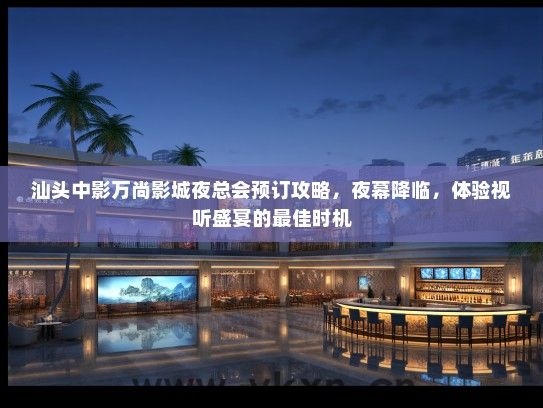 汕头中影万尚影城夜总会预订攻略，夜幕降临，体验视听盛宴的最佳时机