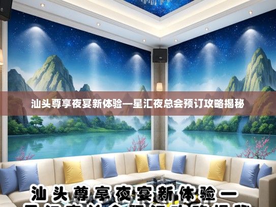 汕头尊享夜宴新体验—星汇夜总会预订攻略揭秘