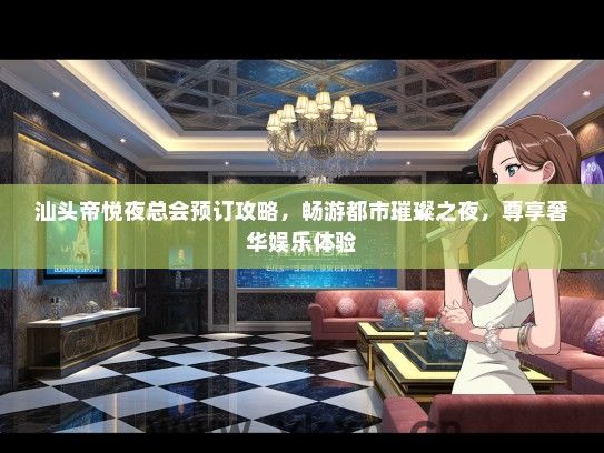 汕头帝悦夜总会预订攻略，畅游都市璀璨之夜，尊享奢华娱乐体验
