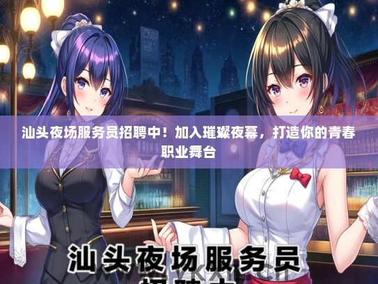 汕头夜场服务员招聘中！加入璀璨夜幕，打造你的青春职业舞台