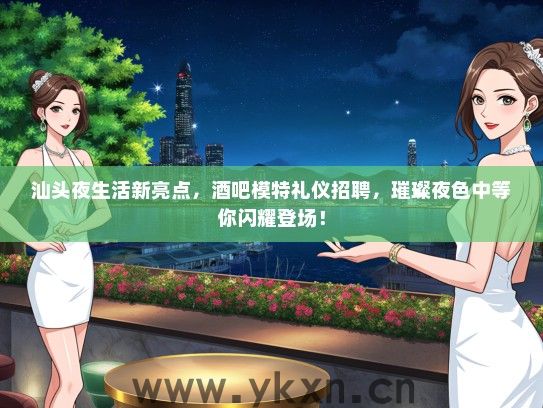 汕头夜生活新亮点，酒吧模特礼仪招聘，璀璨夜色中等你闪耀登场！