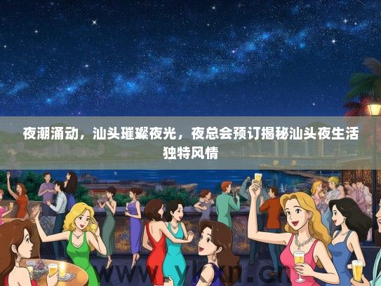 夜潮涌动，汕头璀璨夜光，夜总会预订揭秘汕头夜生活独特风情