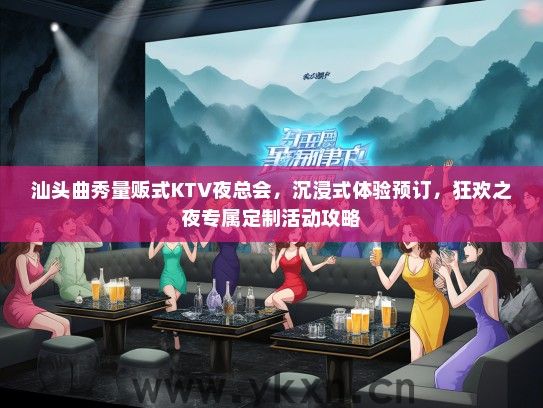 汕头曲秀量贩式KTV夜总会，沉浸式体验预订，狂欢之夜专属定制活动攻略