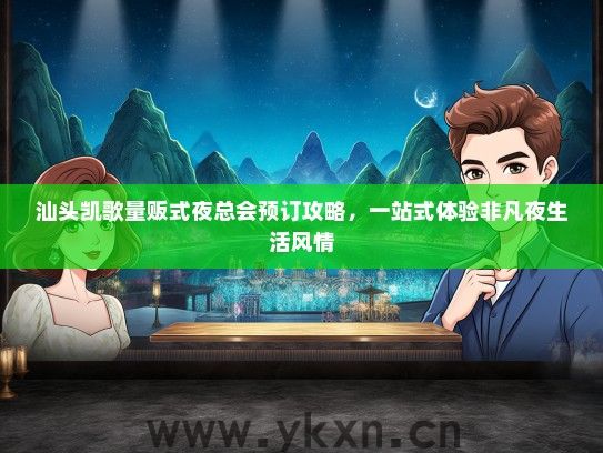 汕头凯歌量贩式夜总会预订攻略，一站式体验非凡夜生活风情