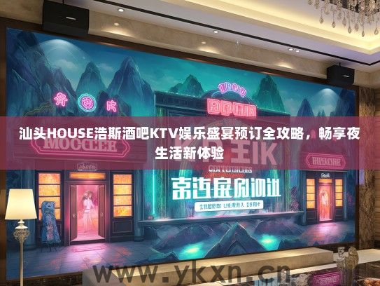 汕头HOUSE浩斯酒吧KTV娱乐盛宴预订全攻略，畅享夜生活新体验