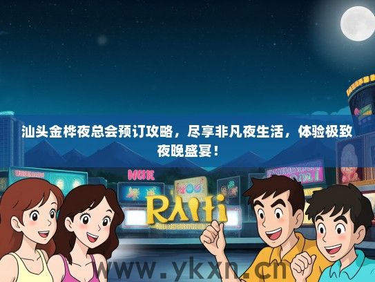 汕头金桦夜总会预订攻略，尽享非凡夜生活，体验极致夜晚盛宴！