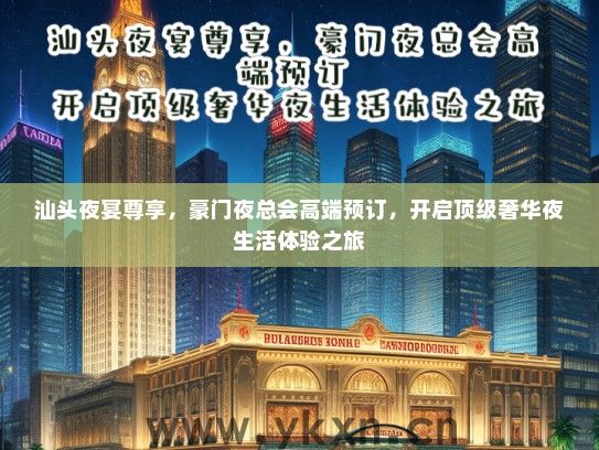 汕头夜宴尊享，豪门夜总会高端预订，开启顶级奢华夜生活体验之旅