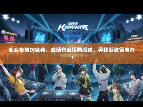 汕头夜韵DJ盛典，夜场音浪招聘派对，寻找潮流领航者！