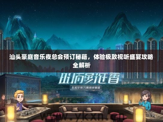 汕头豪庭音乐夜总会预订秘籍，体验极致视听盛宴攻略全解析