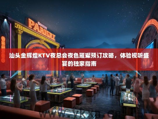 汕头金辉煌KTV夜总会夜色璀璨预订攻略，体验视听盛宴的独家指南