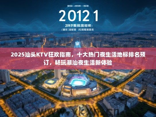 2025汕头KTV狂欢指南，十大热门夜生活地标排名预订，畅玩潮汕夜生活新体验