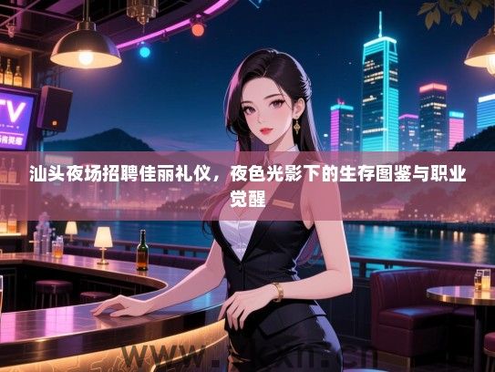 汕头夜场招聘佳丽礼仪，夜色光影下的生存图鉴与职业觉醒